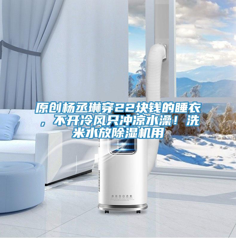 原創楊丞琳穿22塊錢的睡衣，不開冷風只沖涼水澡！洗米水放除濕機用