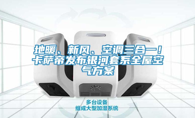 地暖、新風、空調三合一！卡薩帝發布銀河套系全屋空氣方案