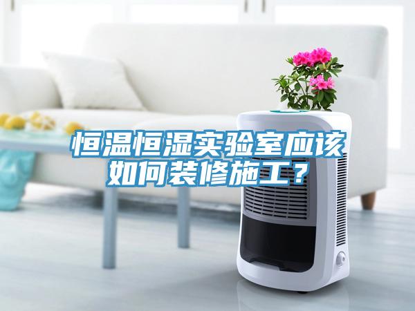 恒溫恒濕實(shí)驗(yàn)室應(yīng)該如何裝修施工？