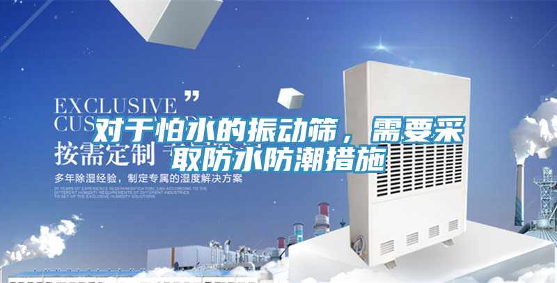 對于怕水的振動篩，需要采取防水防潮措施