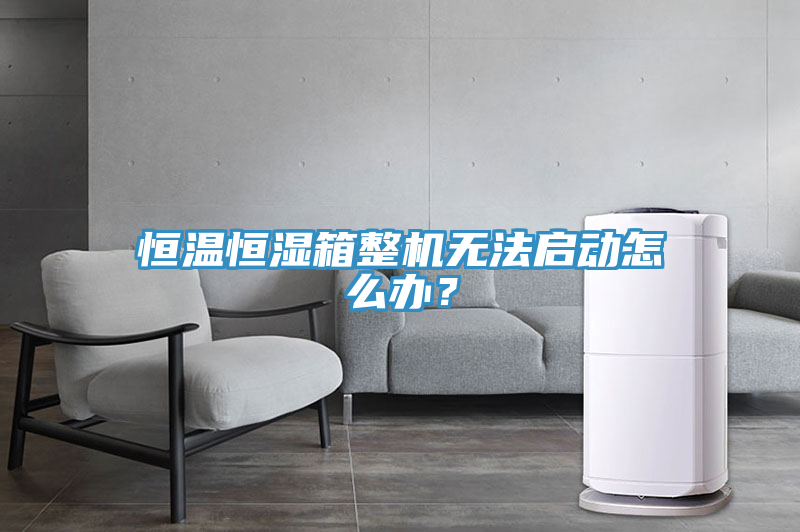 恒溫恒濕箱整機無法啟動怎么辦？