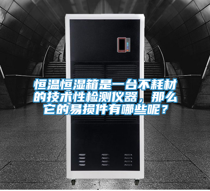 恒溫恒濕箱是一臺不耗材的技術性檢測儀器，那么它的易損件有哪些呢？