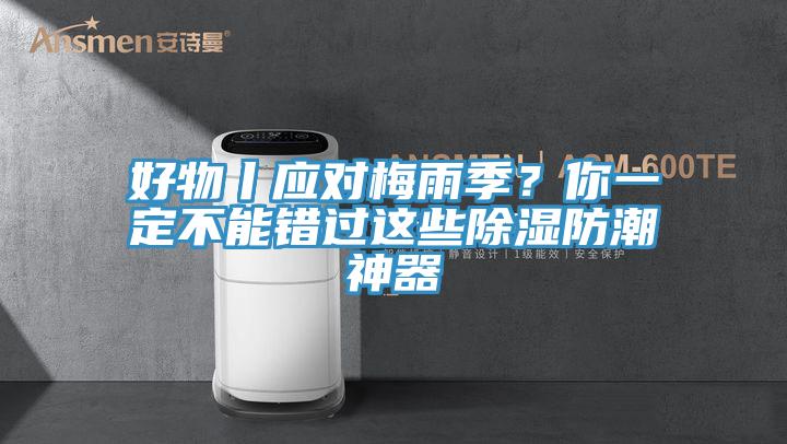 好物丨應(yīng)對梅雨季？你一定不能錯過這些除濕防潮神器