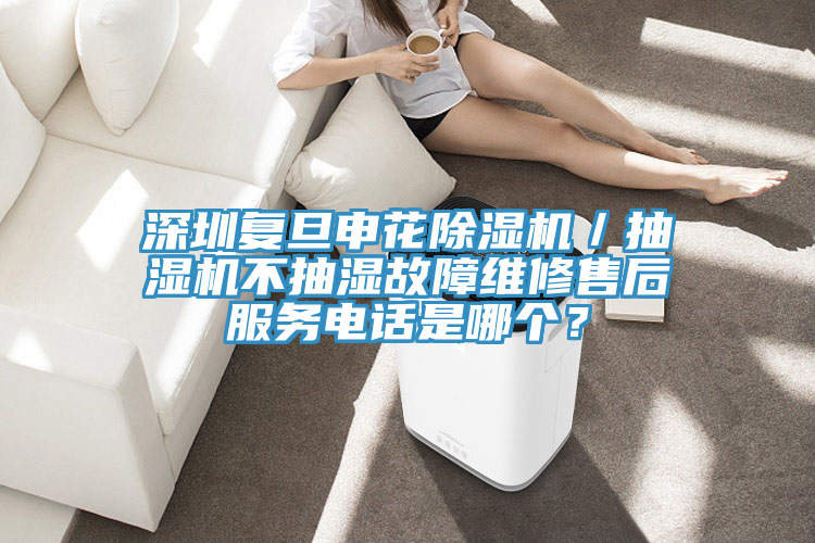 深圳復旦申花除濕機／抽濕機不抽濕故障維修售后服務電話是哪個？