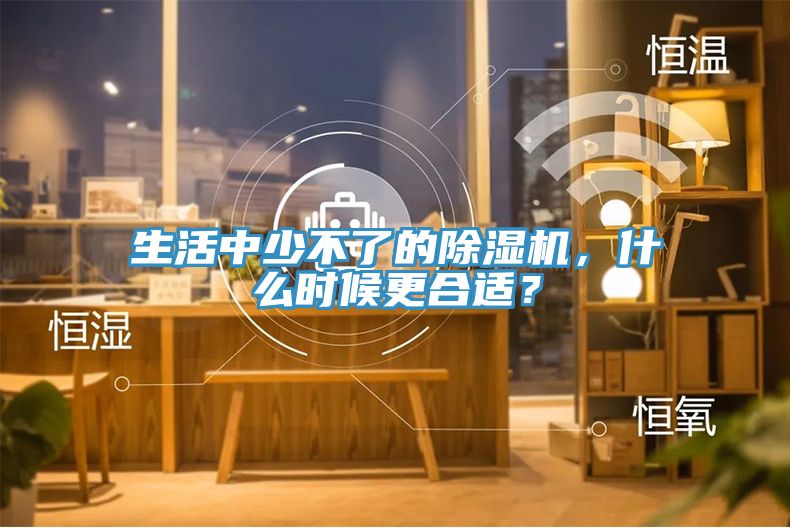 生活中少不了的除濕機(jī)，什么時候更合適？