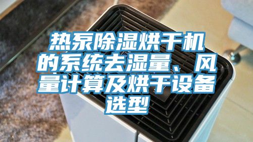 熱泵除濕烘干機的系統(tǒng)去濕量、風(fēng)量計算及烘干設(shè)備選型