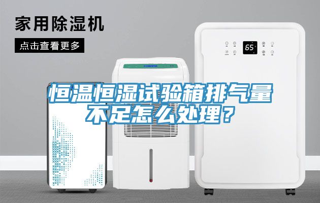 恒溫恒濕試驗(yàn)箱排氣量不足怎么處理？