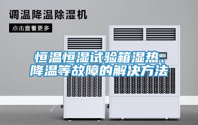 恒溫恒濕試驗箱濕熱、降溫等故障的解決方法