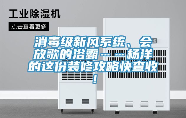 消毒級新風系統(tǒng)、會放歌的浴霸……楊洋的這份裝修攻略快查收！