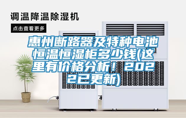 惠州斷路器及特種電池恒溫恒濕柜多少錢(這里有價格分析！2022已更新)