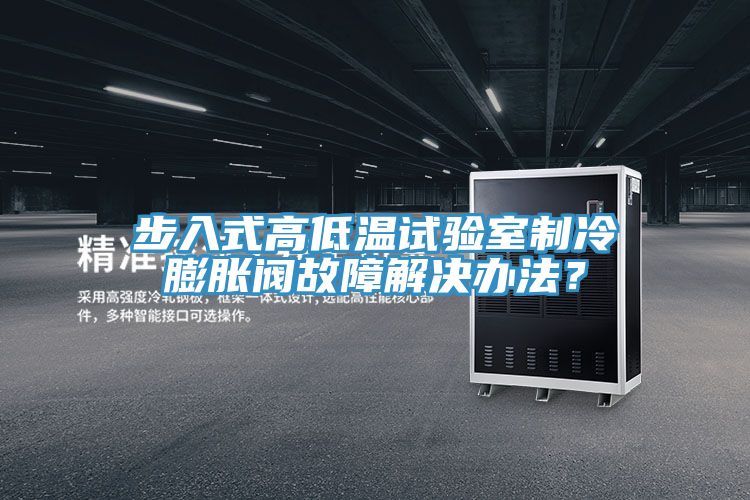步入式高低溫試驗(yàn)室制冷膨脹閥故障解決辦法？