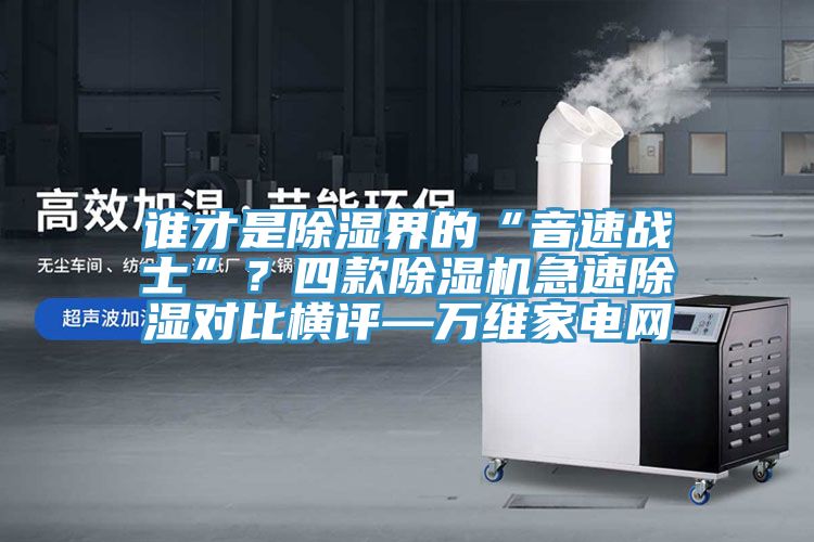 誰才是除濕界的“音速戰士”？四款除濕機急速除濕對比橫評—萬維家電網
