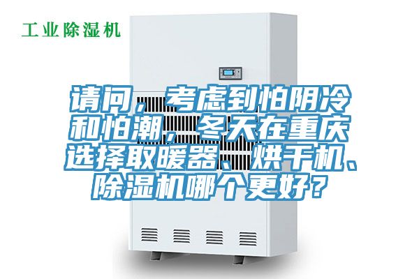 請問，考慮到怕陰冷和怕潮，冬天在重慶選擇取暖器、烘干機、除濕機哪個更好？