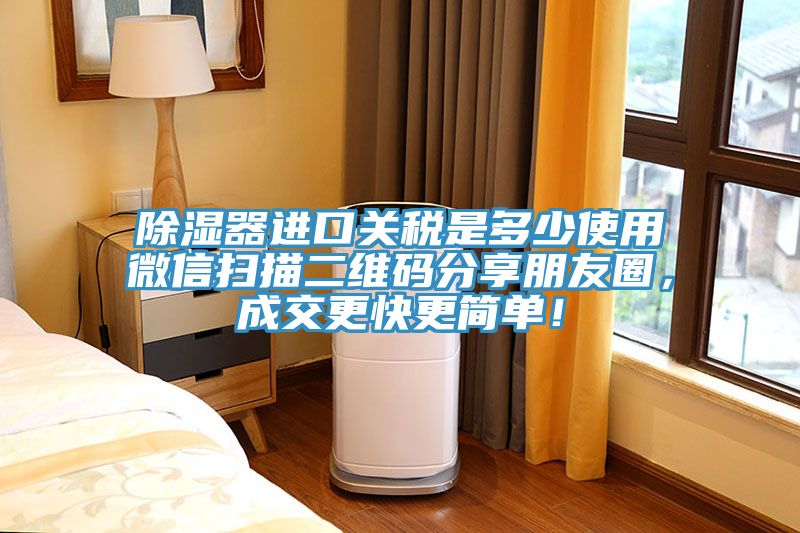 除濕器進口關稅是多少使用微信掃描二維碼分享朋友圈，成交更快更簡單！