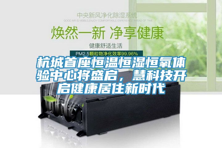 杭城首座恒溫恒濕恒氧體驗中心將盛啟，慧科技開啟健康居住新時代