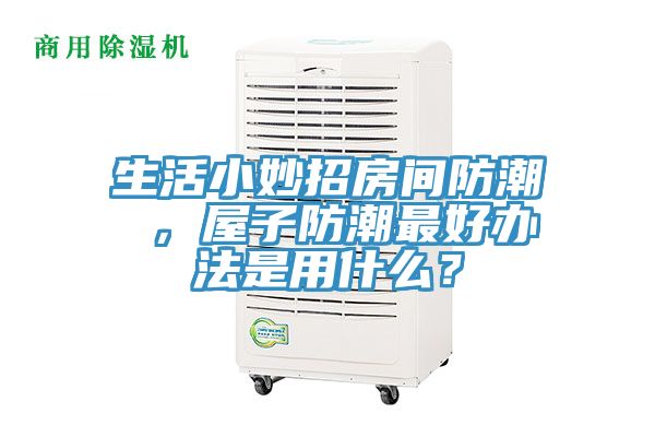 生活小妙招房間防潮 ，屋子防潮最好辦法是用什么？