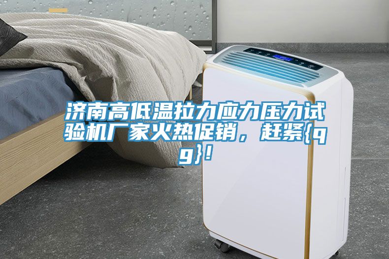 濟南高低溫拉力應力壓力試驗機廠家火熱促銷，趕緊{qg}！
