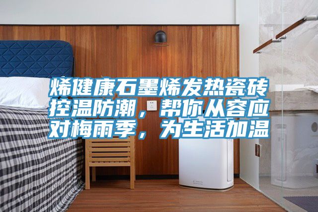烯健康石墨烯發(fā)熱瓷磚控溫防潮，幫你從容應(yīng)對(duì)梅雨季，為生活加溫
