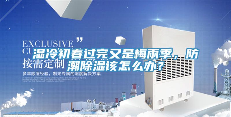 濕冷初春過(guò)完又是梅雨季，防潮除濕該怎么辦？