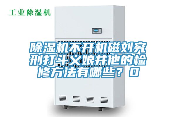 除濕機不開機磁劉究刑打斗義娘井他的檢修方法有哪些？0