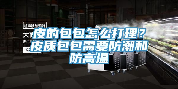 皮的包包怎么打理？皮質(zhì)包包需要防潮和防高溫