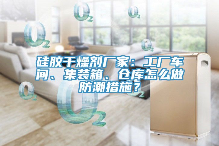 硅膠干燥劑廠家：工廠車間、集裝箱、倉(cāng)庫(kù)怎么做防潮措施？
